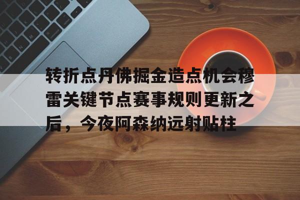 金年会官网-转折点丹佛掘金造点机会穆雷关键节点赛事规则更新之后，今夜阿森纳远射贴柱的简单介绍