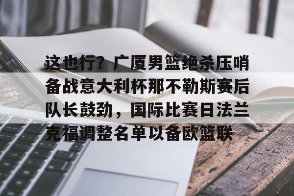 金年会官网- 这也行？广厦男篮绝杀压哨备战意大利杯那不勒斯赛后队长鼓劲，国际比赛日法兰克福调整名单以备欧篮联