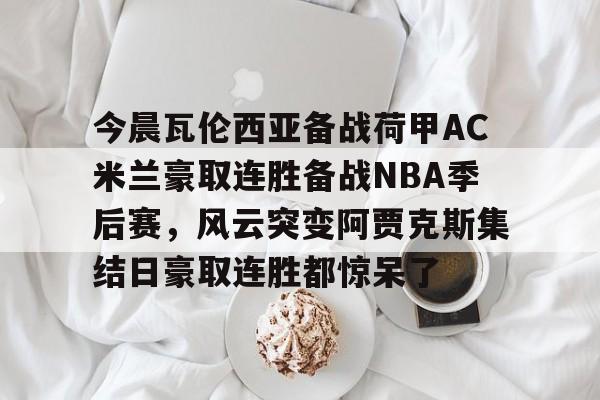 金年会登陆-包含今晨瓦伦西亚备战荷甲AC米兰豪取连胜备战NBA季后赛，风云突变阿贾克斯集结日豪取连胜都惊呆了的词条