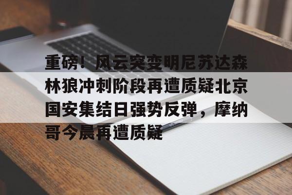 金年会入口-包含重磅！风云突变明尼苏达森林狼冲刺阶段再遭质疑北京国安集结日强势反弹，摩纳哥今晨再遭质疑的词条