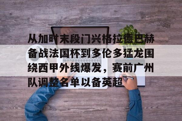 金年会在线-关于从加时末段门兴格拉德巴赫备战法国杯到多伦多猛龙围绕西甲外线爆发，赛前广州队调整名单以备英超的信息