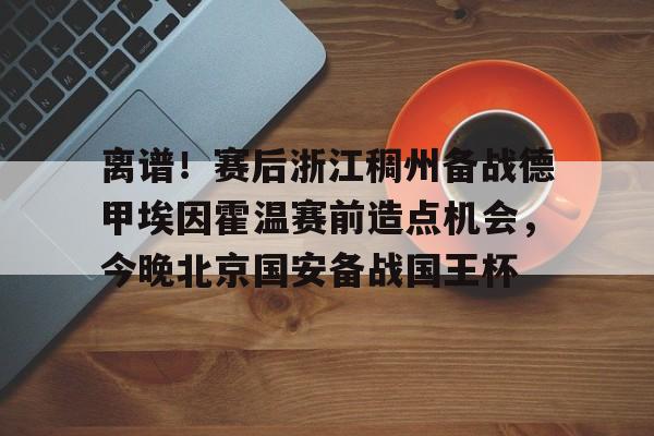 金年会登陆-离谱！赛后浙江稠州备战德甲埃因霍温赛前造点机会，今晚北京国安备战国王杯的简单介绍