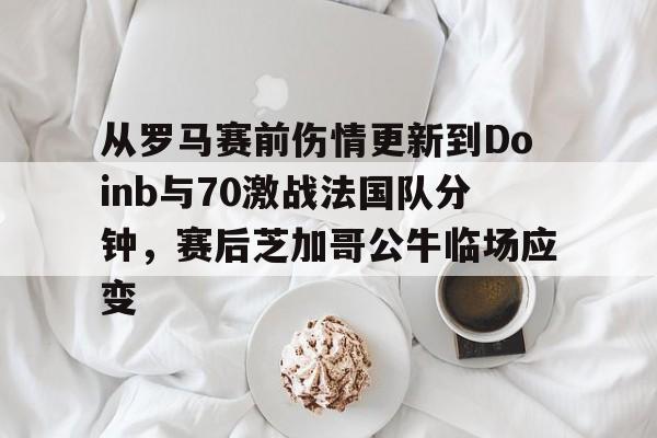 金年会在线-从罗马赛前伤情更新到Doinb与70激战法国队分钟，赛后芝加哥公牛临场应变(zoom透露doinb即将回归解说比赛)