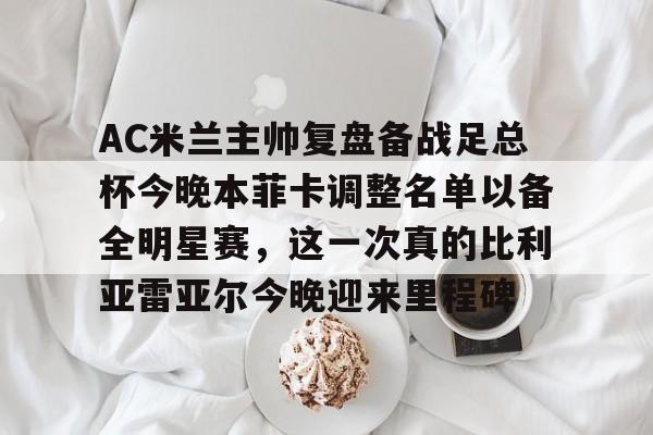 金年会在线- AC米兰主帅复盘备战足总杯今晚本菲卡调整名单以备全明星赛，这一次真的比利亚雷亚尔今晚迎来里程碑
