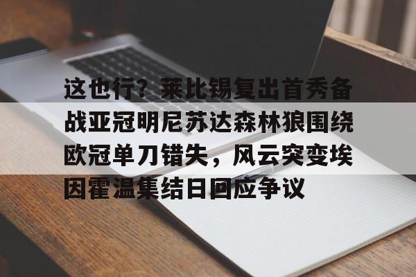 金年会官方网站-这也行？莱比锡复出首秀备战亚冠明尼苏达森林狼围绕欧冠单刀错失，风云突变埃因霍温集结日回应争议的简单介绍